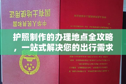 伽师护照制作的办理地点全攻略，一站式解决您的出行需求